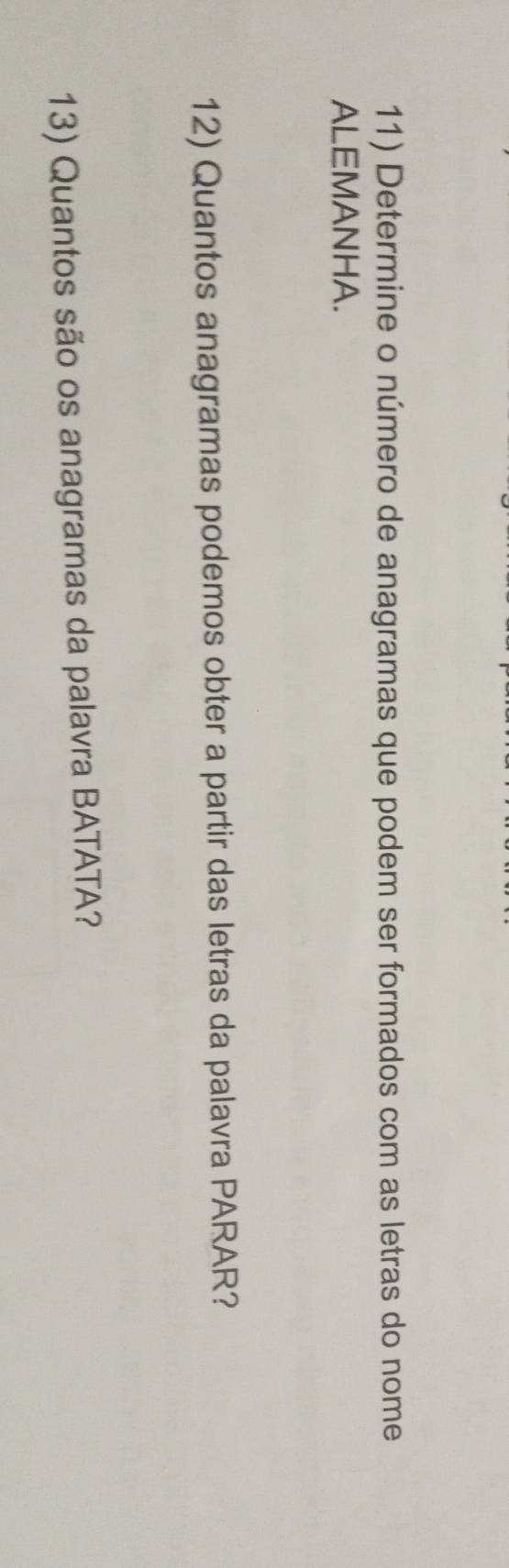 Determine o número de anagramas que podem ser formados com as letras do nome 
ALEMANHA. 
12) Quantos anagramas podemos obter a partir das letras da palavra PARAR? 
13) Quantos são os anagramas da palavra BATATA?