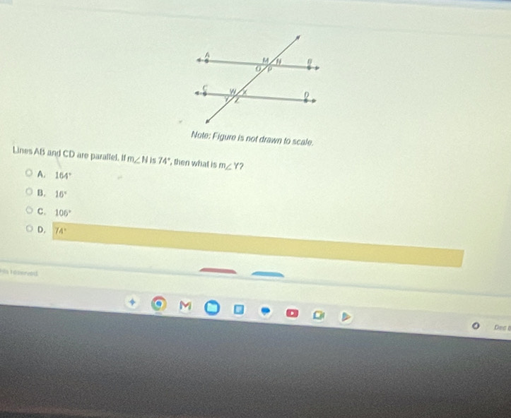 Note: Figure is not drawn to scale.
Lines AB and CD are paraltel. If m∠ N is 74° , then what is m∠ Y 2
A. 164°
B. 16°
C. 106°
D. 74°
H a Tössreod
Dec a