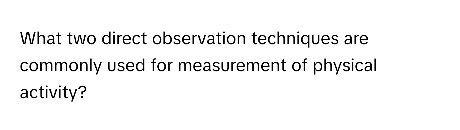 What two direct observation techniques are commonly used for measurement of physical activity?