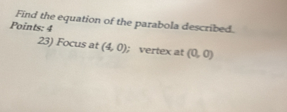 Find the equation of the parabola described. 
Points: 4
23) Focus at (4,0); vertex at (0,0)