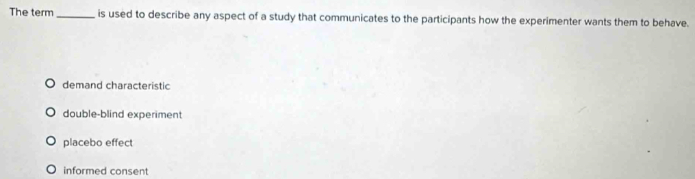 The term _is used to describe any aspect of a study that communicates to the participants how the experimenter wants them to behave.
demand characteristic
double-blind experiment
placebo effect
informed consent