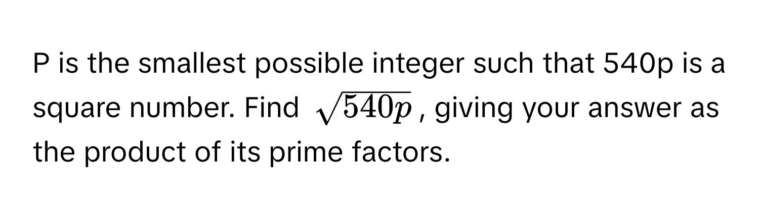 is the smallest possible integer such that 540p is a square number. Find $sqrt(540p)$, giving your answer as the product of its prime factors.