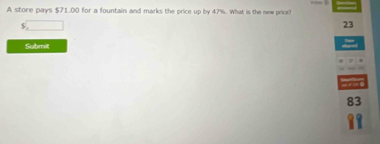 Video 
A store pays $71.00 for a fountain and marks the price up by 47%. What is the new price?
23
Submit 
s d 300 ●
83