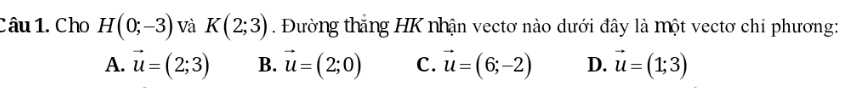 Cho H(0;-3) Và K(2;3). Đường thăng HK nhận vectơ nào dưới đây là một vectơ chỉ phương:
A. vector u=(2;3) B. vector u=(2;0) C. vector u=(6;-2) D. vector u=(1;3)