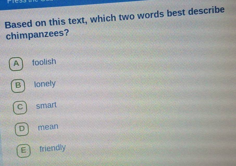 Based on this text, which two words best describe
chimpanzees?
A foolish
B lonely
C smart
D mean
E friendly