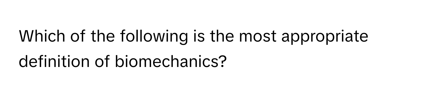 Which of the following is the most appropriate definition of biomechanics?