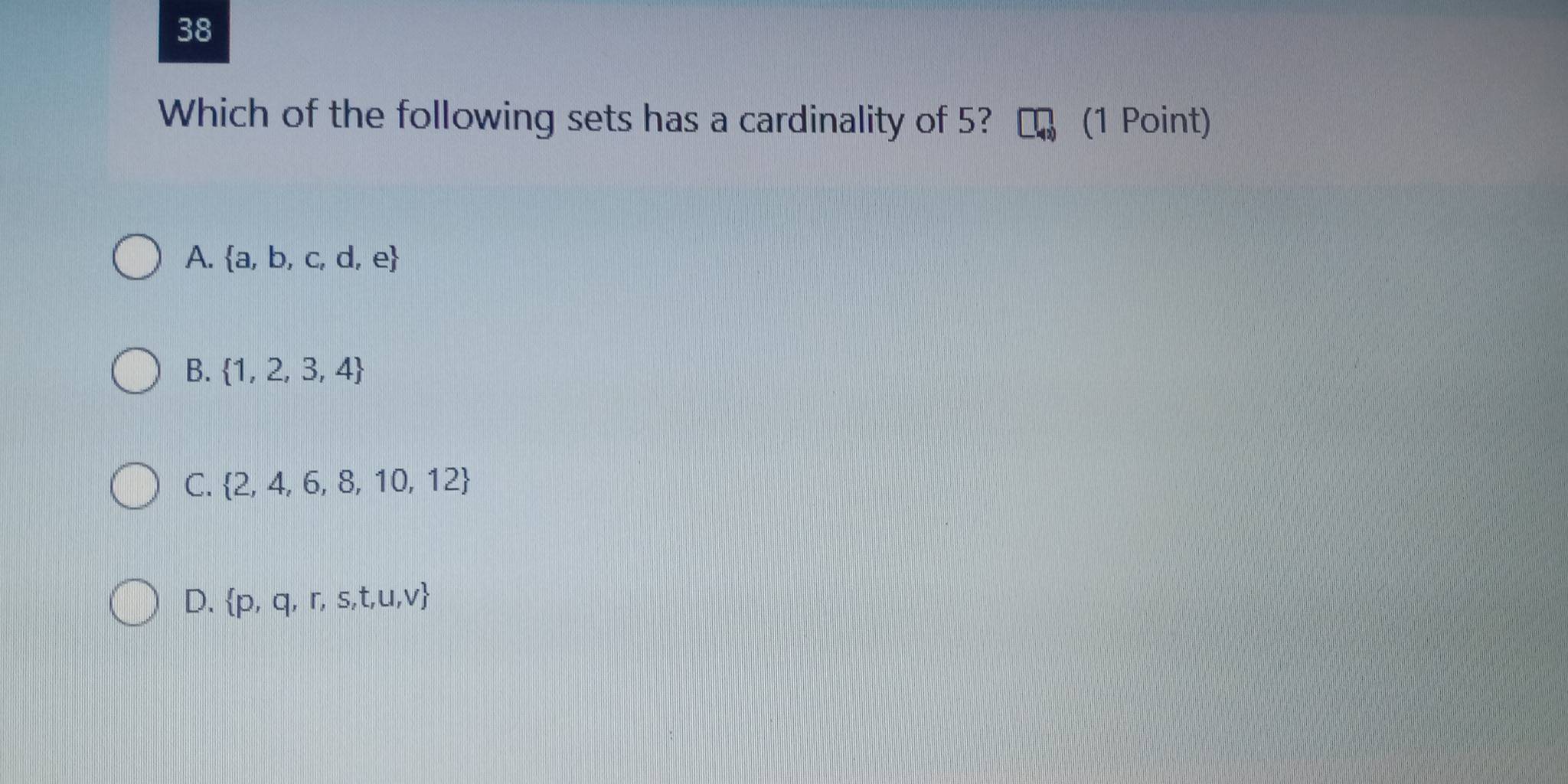 Which of the following sets has a cardinality of 5? (1 Point)
A.  a,b,c,d,e
B.  1,2,3,4
C.  2,4,6,8,10,12
D.  p,q,r,s,t,u,v