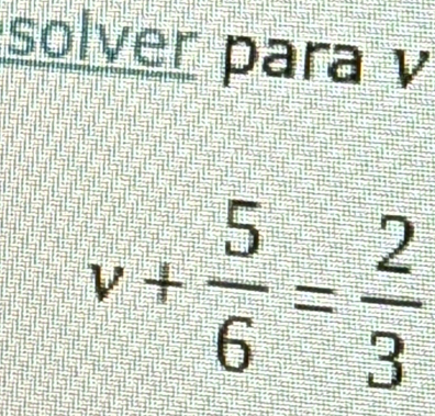 solver para v
v+ 5/6 = 2/3 