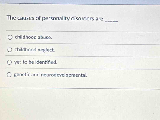 The causes of personality disorders are_
childhood abuse.
childhood neglect.
yet to be identiñed.
genetic and neurodevelopmental.