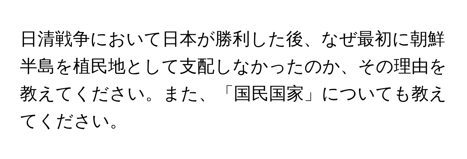 日清戦争において日本が勝利した後、なぜ最初に朝鮮半島を植民地として支配しなかったのか、その理由を教えてください。また、「国民国家」についても教えてください。