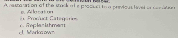 Iition below:
A restoration of the stock of a product to a previous level or condition
a. Allocation
b. Product Categories
c. Replenishment
d. Markdown