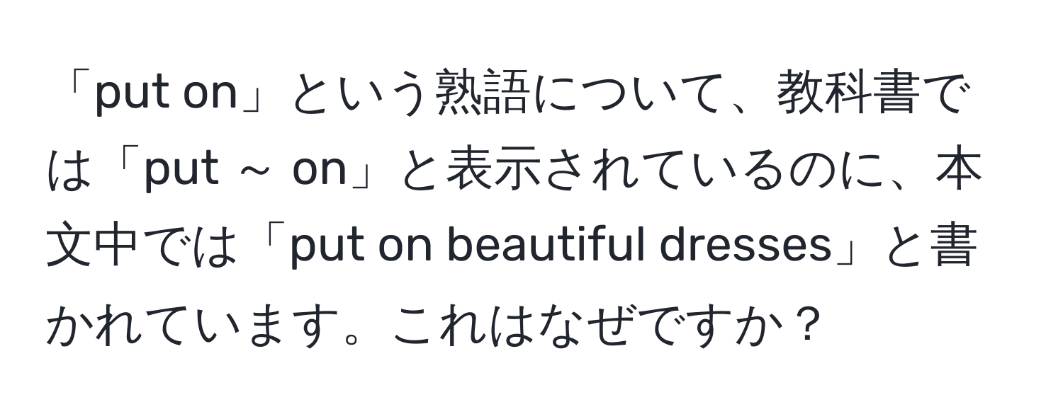 「put on」という熟語について、教科書では「put ～ on」と表示されているのに、本文中では「put on beautiful dresses」と書かれています。これはなぜですか？