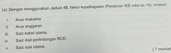 Dengan menggunakan Jadual 4B, faktor kepelbagaian (Peraturan IEE edisi ke 16), kirakan: 
i. Arus maksima 
ii. Arus anggaran 
iii. Saiz kabel utama. 
iv. Saiz Alat perlindungan RCD
v. Saiz suis utama. 
( 7 markał