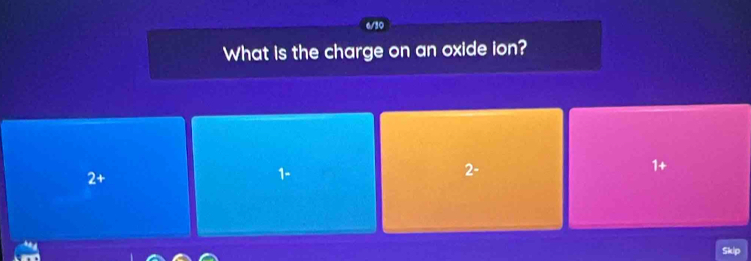 6/30 
What is the charge on an oxide ion? 
2+
2 - 
up