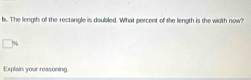 The length of the rectangle is doubled. What percent of the length is the width now?
□ %
Explain your reasoning.