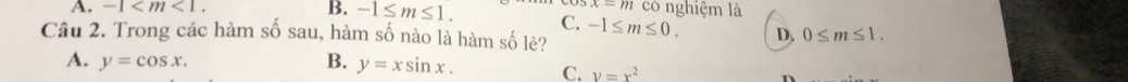 -1 . x=m có nghiệm là
B. -1≤ m≤ 1. C.
Câu 2. Trong các hàm số sau, hàm số nào là hàm số lẻ? -1≤ m≤ 0. D, 0≤ m≤ 1.
A. y=cos x. B. y=xsin x. C. y=x^2