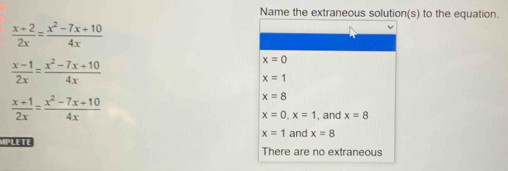 Name the extraneous solution(s) to the equation.
 (x+2)/2x = (x^2-7x+10)/4x 
 (x-1)/2x = (x^2-7x+10)/4x 
x=0
x=1
 (x+1)/2x = (x^2-7x+10)/4x 
x=8
x=0, x=1 , and x=8
x=1 and x=8
PLETE There are no extraneous