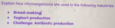 Explain how microorganisms are used in the following industries: 
Bread-making| 
Yoghurt production 
Challenge: Antibiotic production