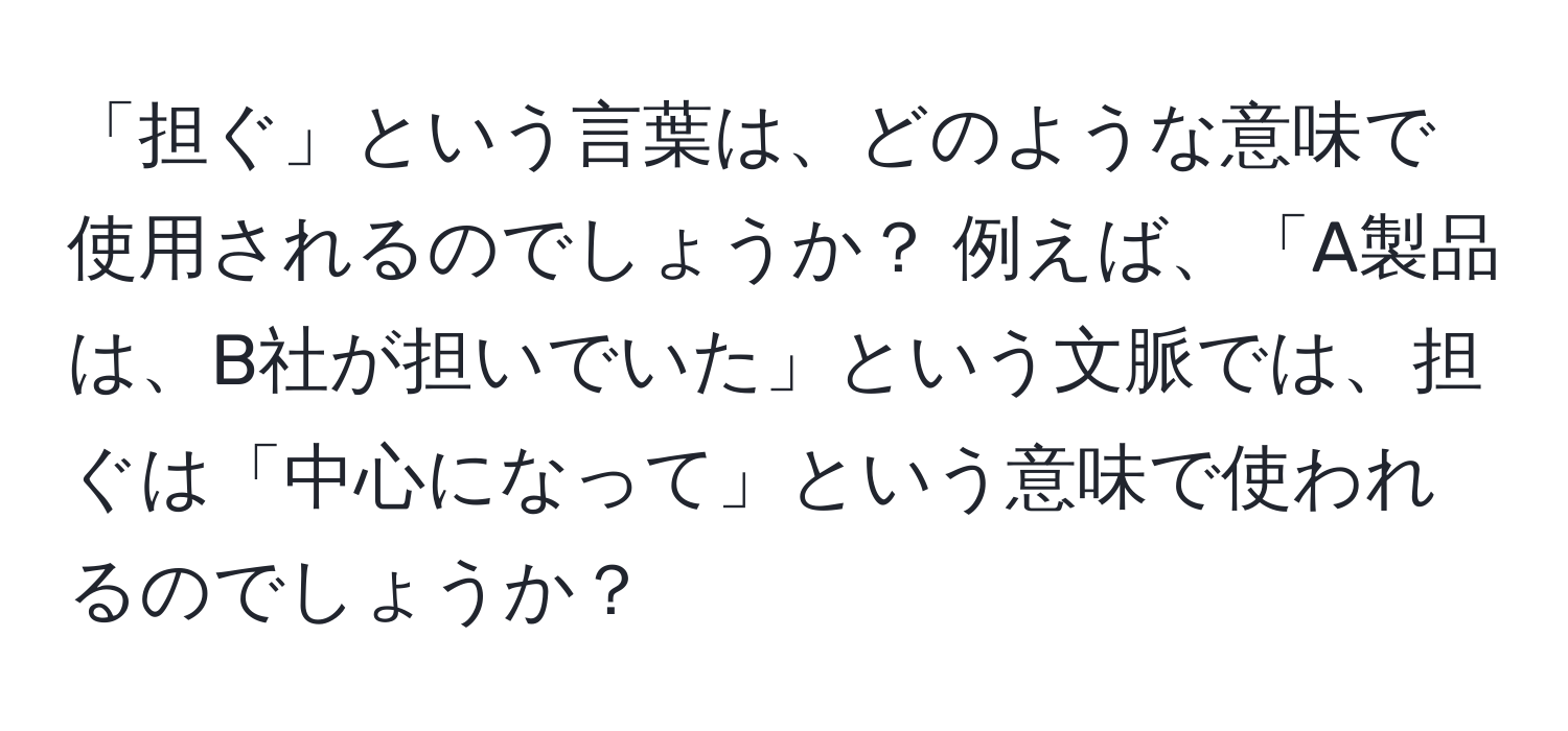 「担ぐ」という言葉は、どのような意味で使用されるのでしょうか？ 例えば、「A製品は、B社が担いでいた」という文脈では、担ぐは「中心になって」という意味で使われるのでしょうか？