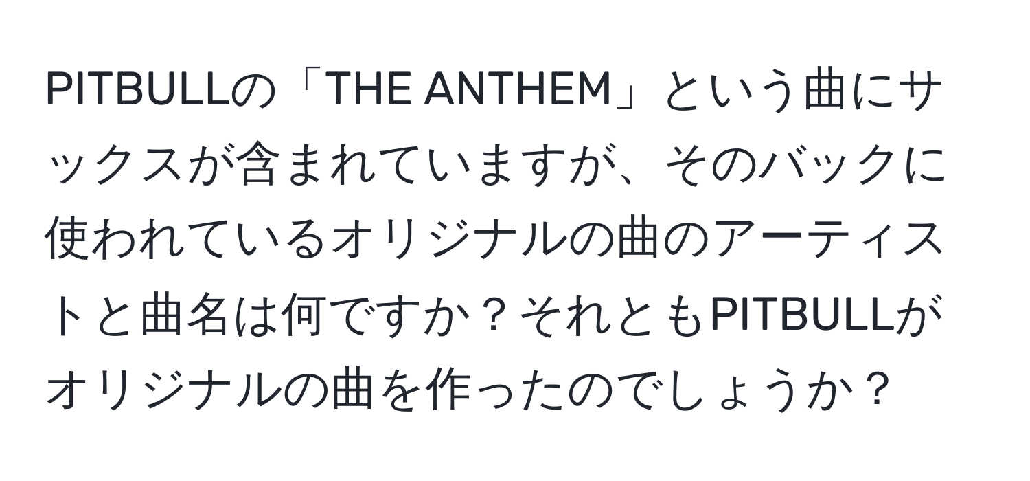 PITBULLの「THE ANTHEM」という曲にサックスが含まれていますが、そのバックに使われているオリジナルの曲のアーティストと曲名は何ですか？それともPITBULLがオリジナルの曲を作ったのでしょうか？