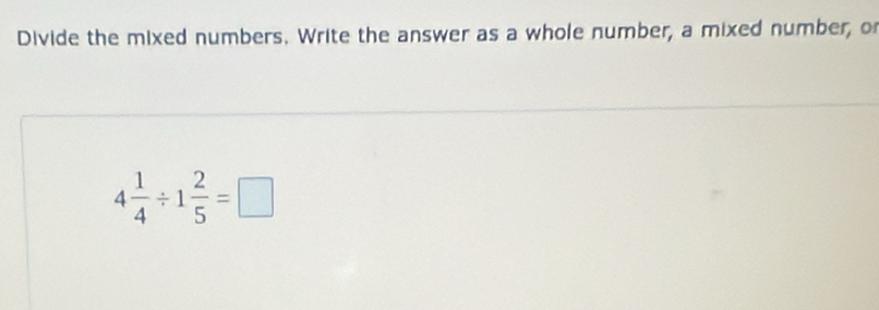 Divide the mixed numbers. Write the answer as a whole number, a mixed number, o
4 1/4 / 1 2/5 =□