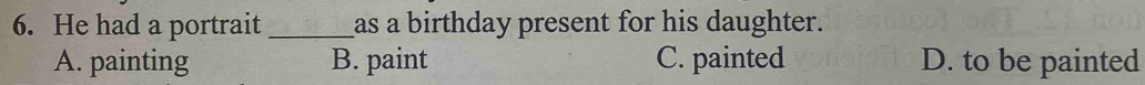He had a portrait _as a birthday present for his daughter.
A. painting B. paint C. painted D. to be painted