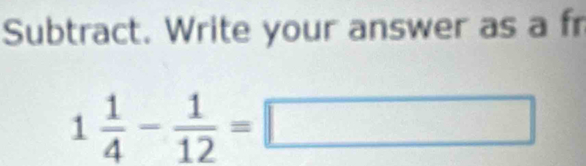 Subtract. Write your answer as a fr
1 1/4 - 1/12 =□