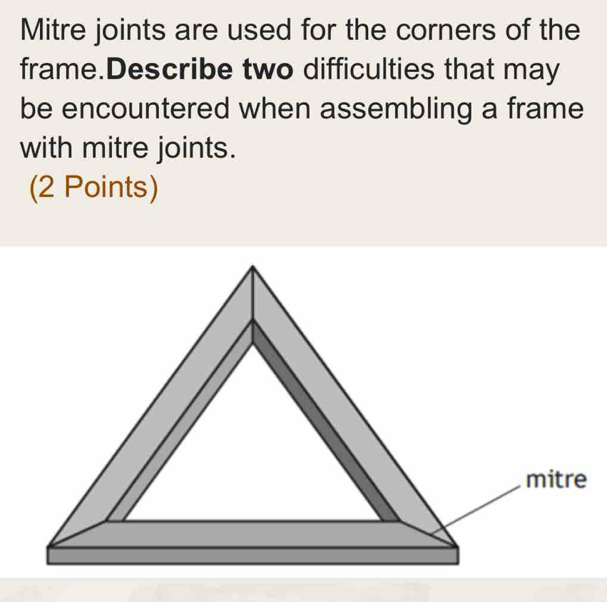 Mitre joints are used for the corners of the 
frame.Describe two difficulties that may 
be encountered when assembling a frame 
with mitre joints. 
(2 Points)