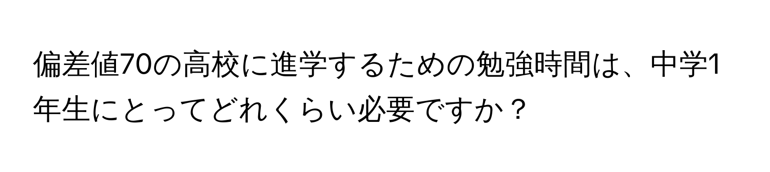 偏差値70の高校に進学するための勉強時間は、中学1年生にとってどれくらい必要ですか？