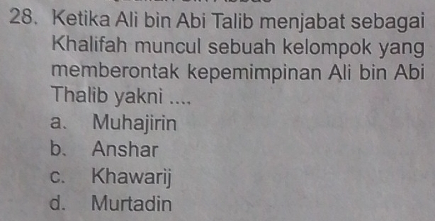 Ketika Ali bin Abi Talib menjabat sebagai
Khalifah muncul sebuah kelompok yang
memberontak kepemimpinan Ali bin Abi
Thalib yakni ....
a. Muhajirin
b、 Anshar
c. Khawarij
d. Murtadin