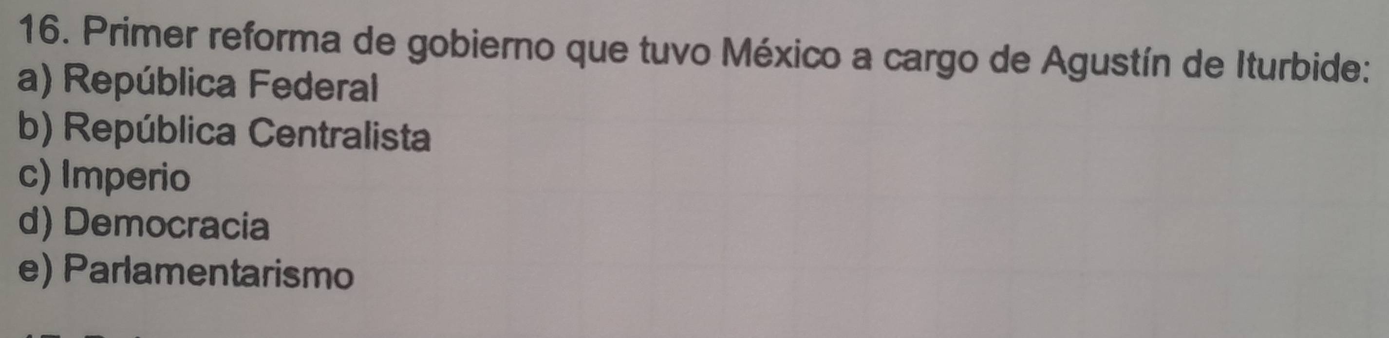 Primer reforma de gobierno que tuvo México a cargo de Agustín de Iturbide:
a) República Federal
b) República Centralista
c) Imperio
d) Democracia
e) Parlamentarismo