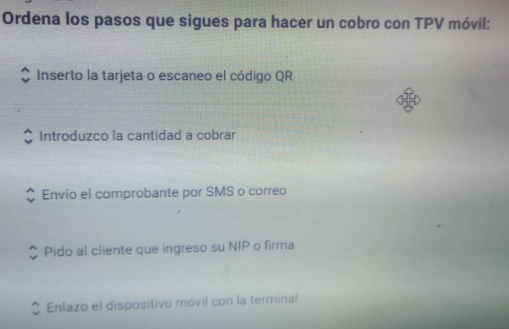 Ordena los pasos que sigues para hacer un cobro con TPV móvil:
Inserto la tarjeta o escaneo el código QR
Introduzco la cantidad a cobrar
Envío el comprobante por SMS o correo
Pido al cliente que ingreso su NIP o firma
Enlazo el dispositivo móvil con la terminal