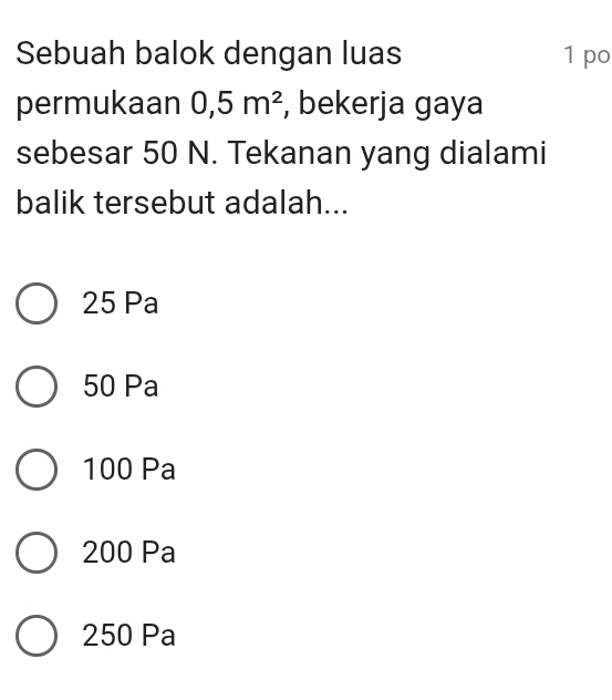 Sebuah balok dengan luas 1 po
permukaan 0,5m^2 , bekerja gaya
sebesar 50 N. Tekanan yang dialami
balik tersebut adalah...
25 Pa
50 Pa
100 Pa
200 Pa
250 Pa