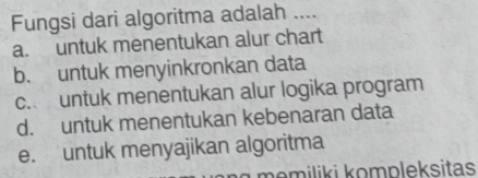 Fungsi dari algoritma adalah ....
a. untuk menentukan alur chart
b. untuk menyinkronkan data
c. untuk menentukan alur logika program
d. untuk menentukan kebenaran data
e. untuk menyajikan algoritma
hemiliki kompleksitas