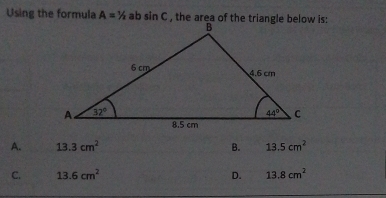 Using the formula A=1/2 ab sin C
A. 13.3cm^2 B. 13.5cm^2
C. 13.6cm^2 D. 13.8cm^2