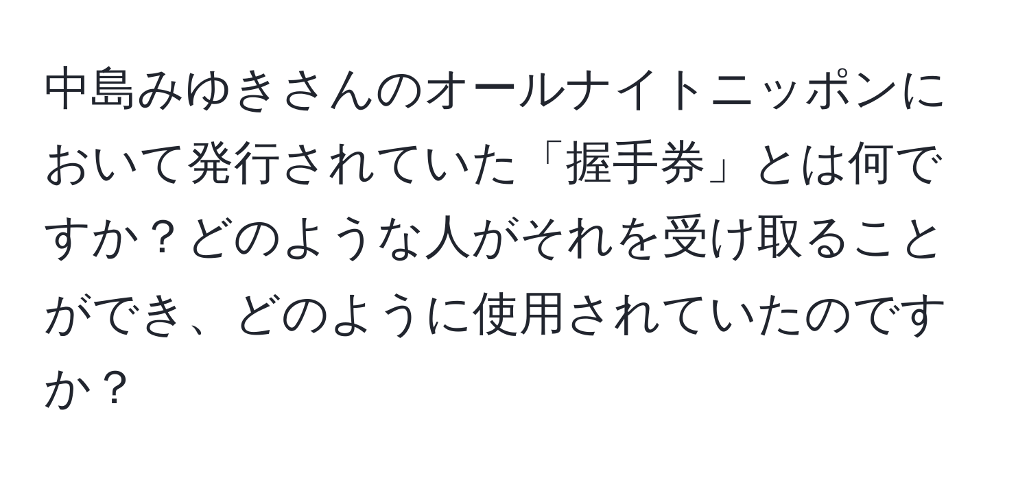 中島みゆきさんのオールナイトニッポンにおいて発行されていた「握手券」とは何ですか？どのような人がそれを受け取ることができ、どのように使用されていたのですか？