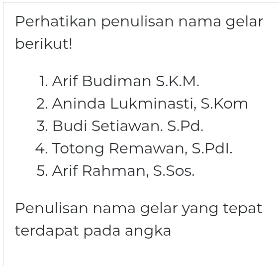 Perhatikan penulisan nama gelar
berikut!
1. Arif Budiman S.K.M.
2. Aninda Lukminasti, S.Kom
3. Budi Setiawan. S.Pd.
4. Totong Remawan, S.PdI.
5. Arif Rahman, S.Sos.
Penulisan nama gelar yang tepat
terdapat pada angka