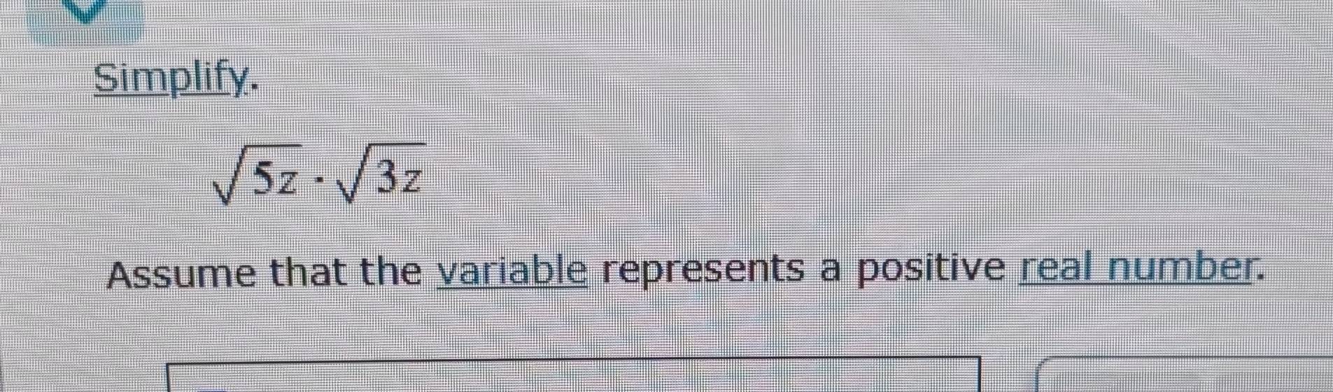 Simplify.
sqrt(5z)· sqrt(3z)
Assume that the variable represents a positive real number.