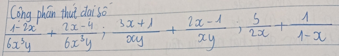 Cong phán thut daiso?
 (1-2x)/6x^3y + (2x-4)/6x^3y ;  (3x+1)/xy + (2x-1)/xy ;  5/2x + 1/1-x 