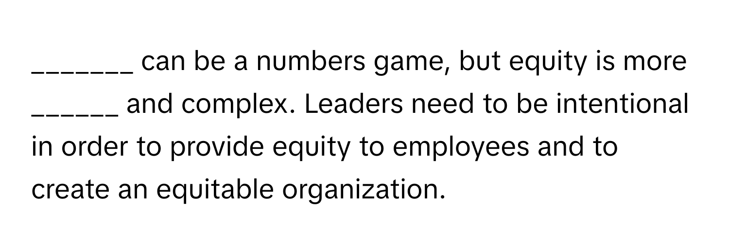 can be a numbers game, but equity is more ______ and complex. Leaders need to be intentional in order to provide equity to employees and to create an equitable organization.