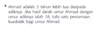 ³ Ahmad adalah 3 tahun lebih tua daripada 
adiknya. Jika hasil darab umur Ahmad dengan 
umur adiknya ialah 18, tulis satu persamaan 
kuadratik bagi umur Ahmad.