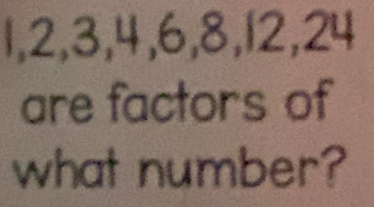 1, 2, 3, 4, 6, 8, 12, 24
are factors of 
what number?