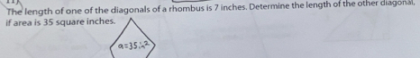 The length of one of the diagonals of a rhombus is 7 inches. Determine the length of the other diagonal, 
if area is 35 square inches.