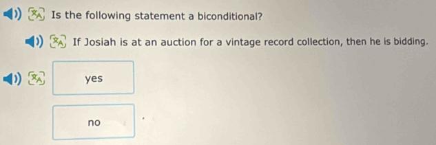 Is the following statement a biconditional?
If Josiah is at an auction for a vintage record collection, then he is bidding.
yes
no