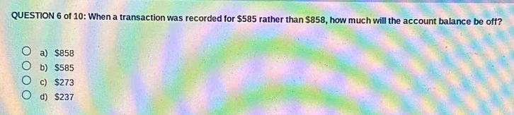 of 10: When a transaction was recorded for $585 rather than $858, how much will the account balance be off?
a) $858
b) $585
c) $273
d) $237