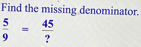 Find the missing denominator.
 5/9 = 45/? 