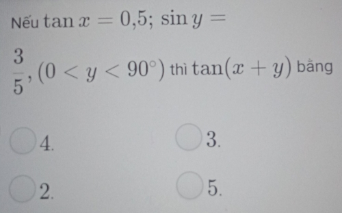 Nếu tan x=0,5; sin y=
 3/5 , (0 thì tan (x+y) bāng
4.
3.
2.
5.