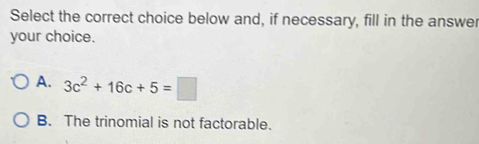 Select the correct choice below and, if necessary, fill in the answer
your choice.
A. 3c^2+16c+5=□
B. The trinomial is not factorable.