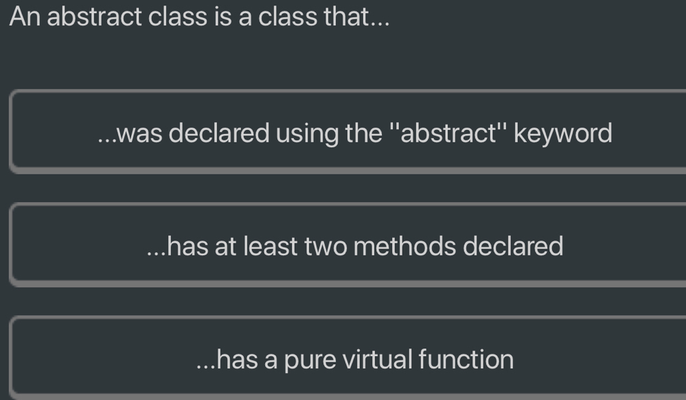 An abstract class is a class that....was declared using the ''abstract'' keyword
has at least two methods declared...has a pure virtual function