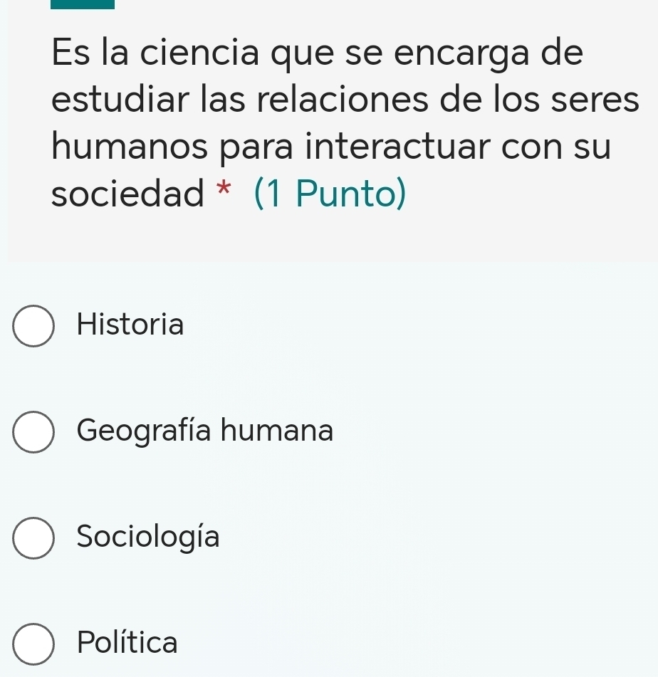 Es la ciencia que se encarga de
estudiar las relaciones de los seres
humanos para interactuar con su
sociedad * (1 Punto)
Historia
Geografía humana
Sociología
Política